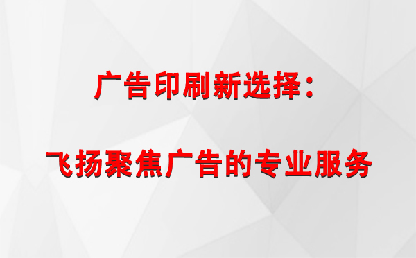 拉孜广告印刷新选择：飞扬聚焦广告的专业服务